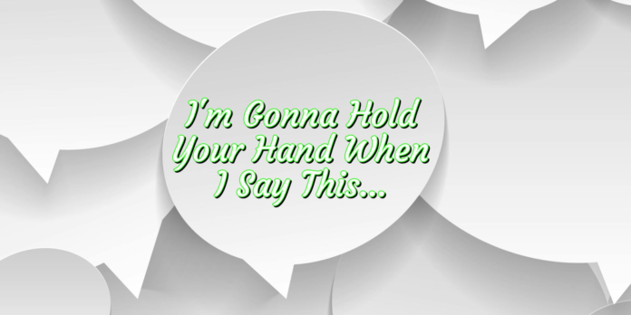 Scrolling in the Deep: I’m gonna hold your hand when I say this…